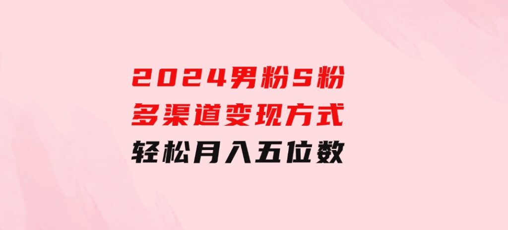 2024男粉S粉多渠道变现方式轻松月入五位数-财仔梦想资源网