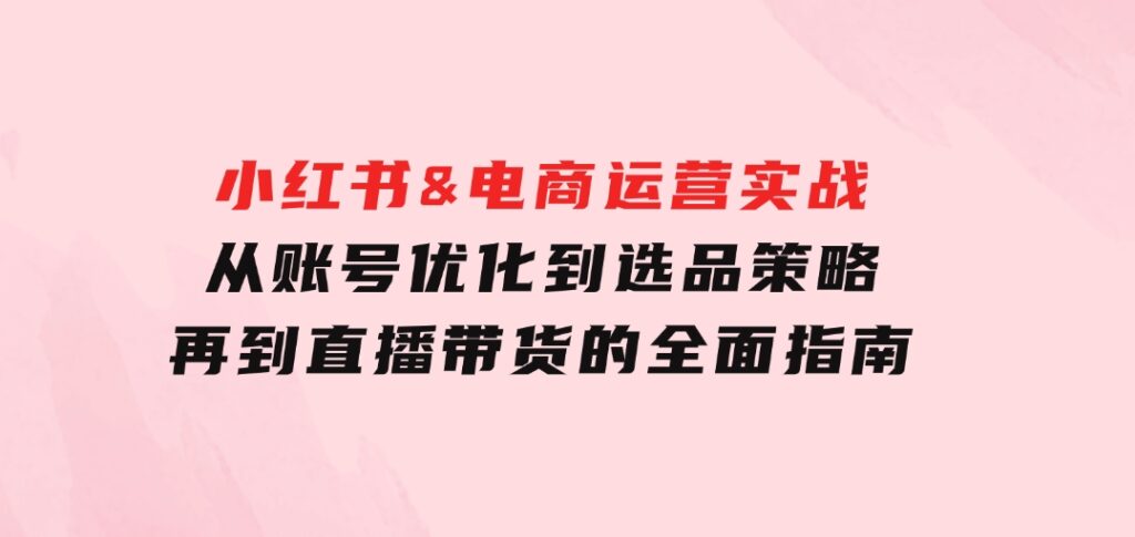 小红书&电商运营实战：从账号优化到选品策略，再到直播带货的全面指南-财仔梦想资源网