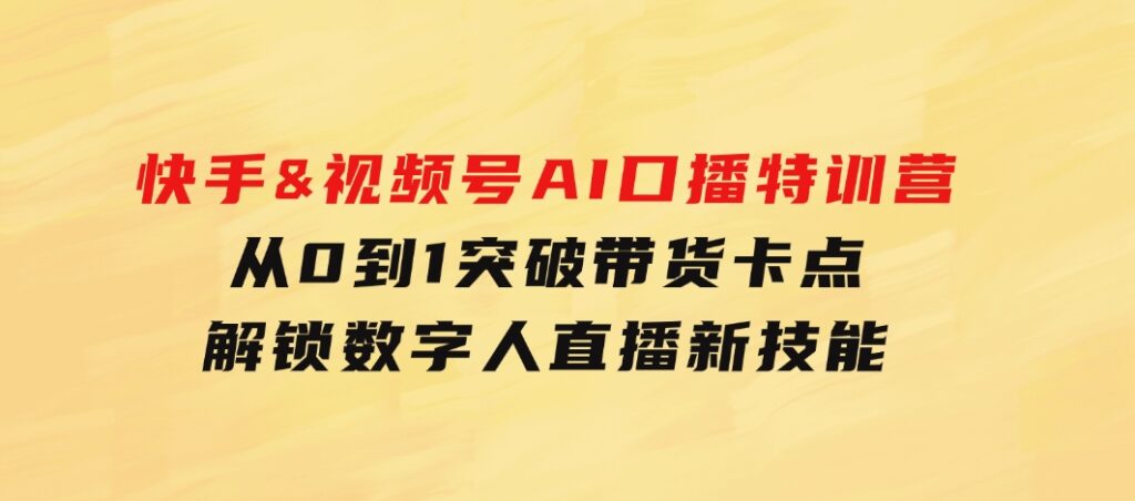 快手&视频号AI口播特训营：从0到1突破带货卡点，解锁数字人直播新技能-财仔梦想资源网