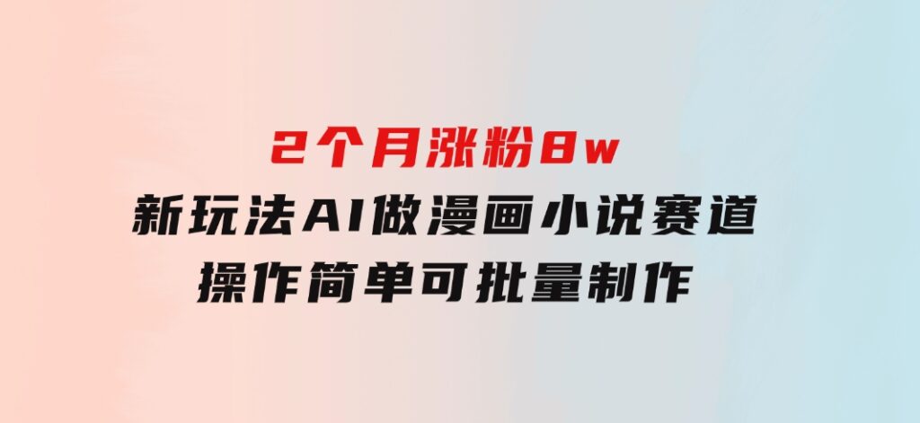 2个月涨粉8w，新玩法AI做漫画小说赛道，操作简单可批量制作-财仔梦想资源网