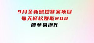 9月全新照抄答案项目，每天轻松赚取200元，简单易操作-财仔梦想资源网