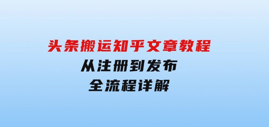 头条搬运知乎文章教程：从注册到发布，全流程详解-财仔梦想资源网