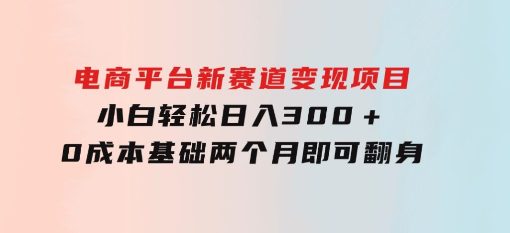 电商平台新赛道变现项目小白轻松日入300＋0成本基础两个月即可翻身-财仔梦想资源网