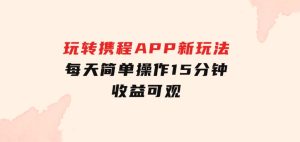 玩转携程APP，新玩法，每天简单操作15分钟，收益可观-财仔梦想资源网