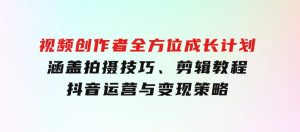 视频创作者全方位成长计划：涵盖拍摄技巧、剪辑教程、抖音运营与变现策略-财仔梦想资源网