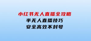 小红书无人直播全攻略：半无人直播技巧，安全高效不封号-财仔梦想资源网
