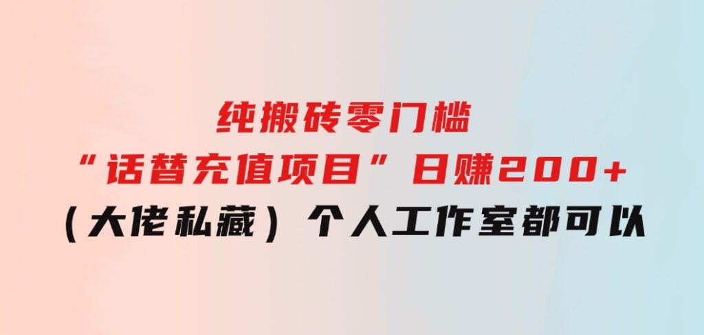 纯搬砖零门槛“话替充值项目”日赚200+（大佬私藏）个人工作室都可以快-财仔梦想资源网