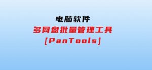 多网盘批量管理工具[PanTools]-财仔梦想资源网