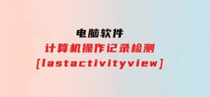 计算机操作记录检测[lastactivityview]-财仔梦想资源网