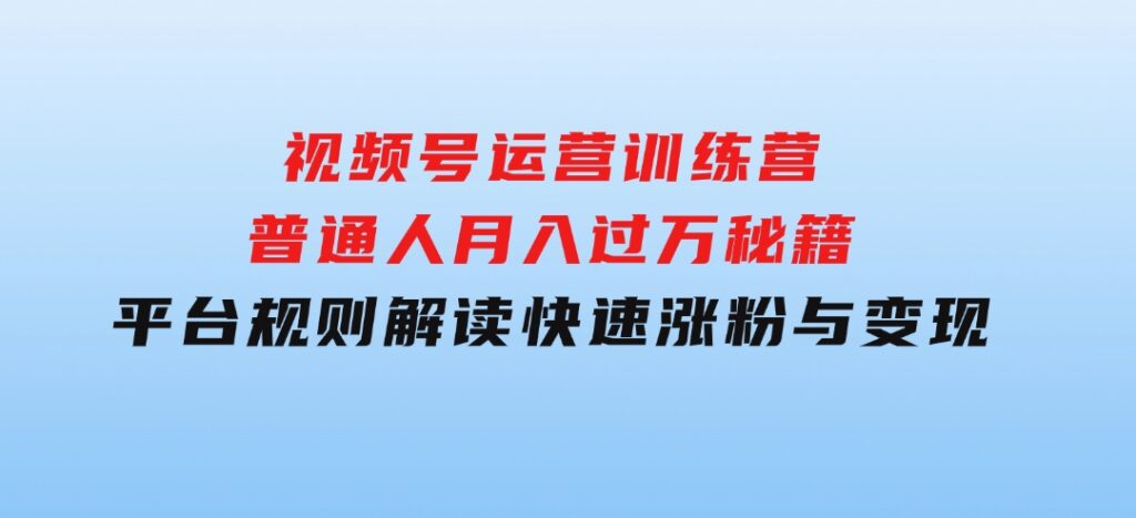 视频号运营训练营：普通人月入过万秘籍，平台规则解读，快速涨粉与变现…-财仔梦想资源网