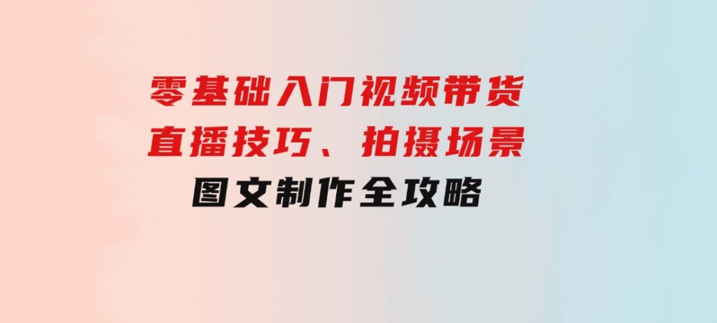 零基础入门视频带货：直播技巧、拍摄场景与图文制作全攻略-财仔梦想资源网