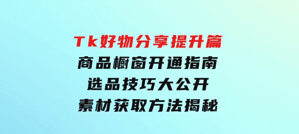 Tk好物分享提升篇：商品橱窗开通指南，选品技巧大公开，素材获取方法揭秘-财仔梦想资源网