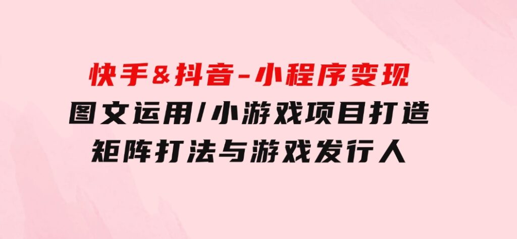 快手&抖音-小程序变现图文运用/小游戏项目打造/矩阵打法与游戏发行人-财仔梦想资源网