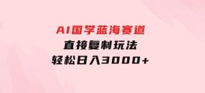 AI国学蓝海赛道，直接复制玩法，轻松日入3000+-财仔梦想资源网