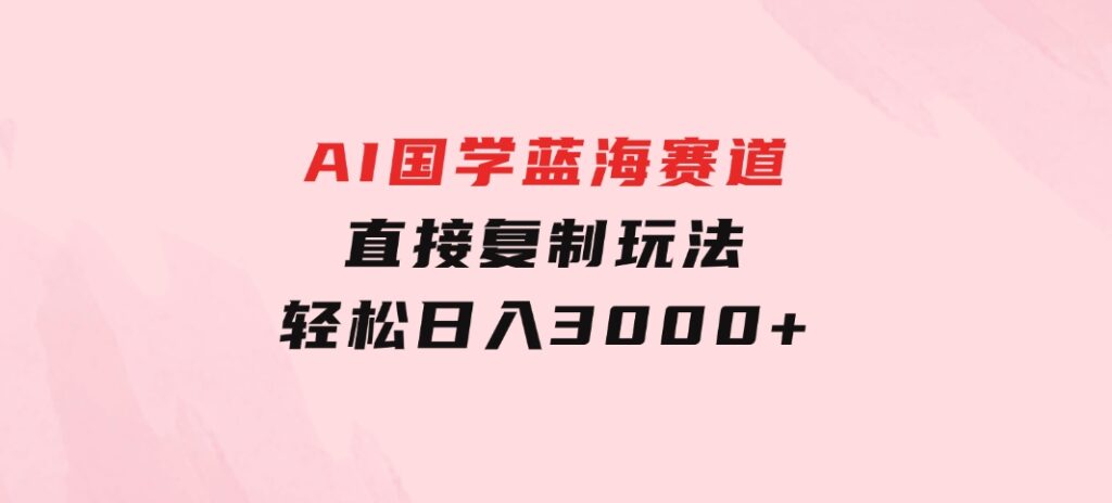AI国学蓝海赛道，直接复制玩法，轻松日入3000+-财仔梦想资源网