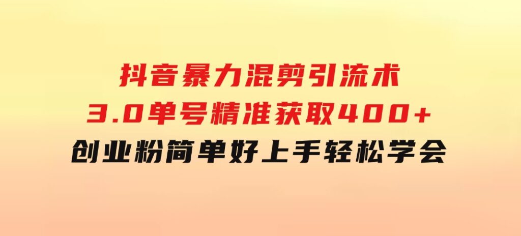 抖音暴力混剪引流术3.0单号精准获取400+创业粉简单好上手，轻松学会-财仔梦想资源网