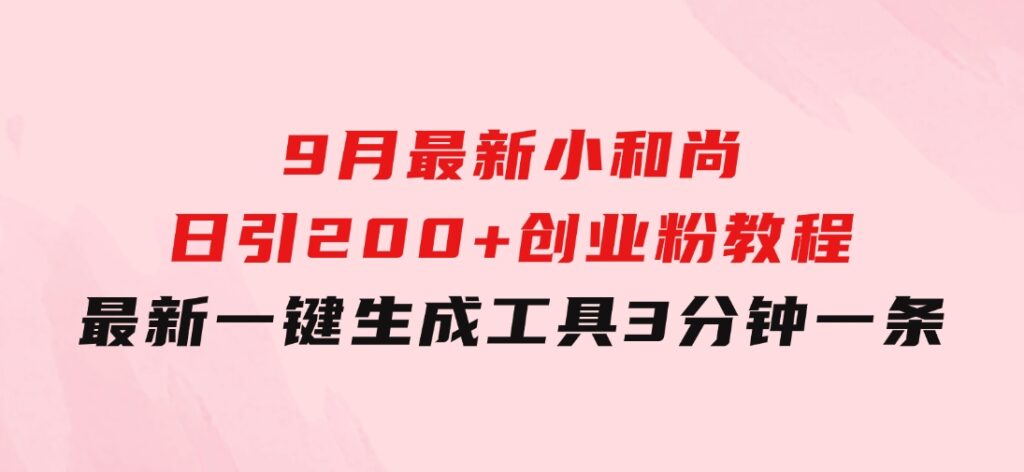 9月最新小和尚日引200+创业粉教程，最新一键生成工具3分钟一条-财仔梦想资源网