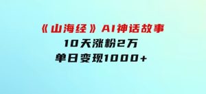 《山海经》AI神话故事，10天涨粉2万，单日变现1000+-财仔梦想资源网