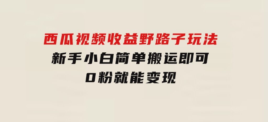 西瓜视频收益野路子玩法，新手小白简单搬运即可，0粉就能变现-财仔梦想资源网