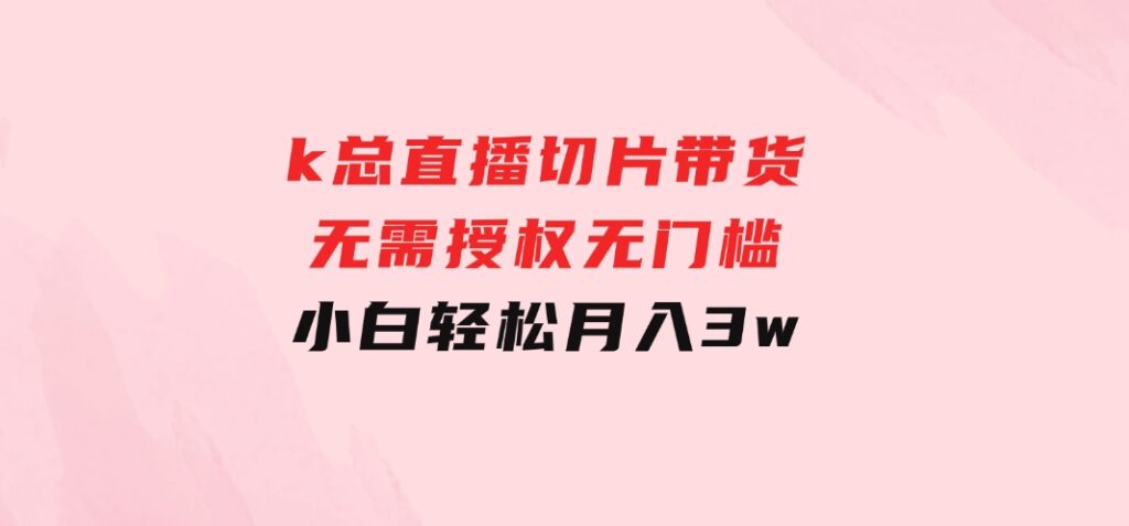 k总直播切片带货，无需授权，无门槛小白轻松月入3w-财仔梦想资源网