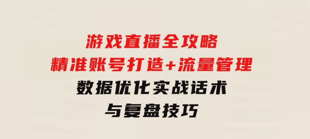 游戏直播全攻略：精准账号打造+流量管理+数据优化，实战话术与复盘技巧-财仔梦想资源网