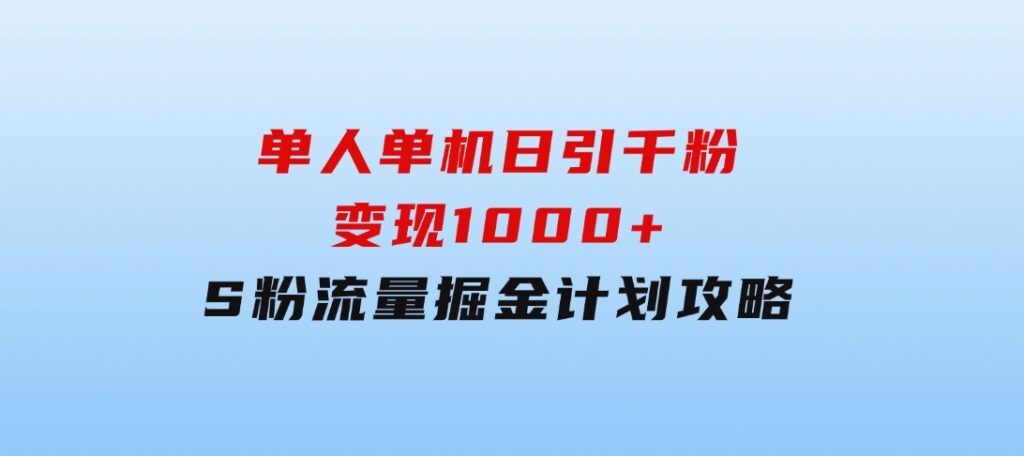 单人单机日引千粉，变现1000+，S粉流量掘金计划攻略-财仔梦想资源网