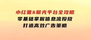 小红薯&聚光平台全攻略：零基础掌握信息流投放，打造高效广告策略-财仔梦想资源网