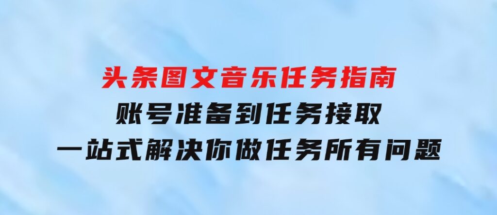 头条图文音乐任务指南：账号准备到任务接取，一站式解决你做任务所有问题-财仔梦想资源网