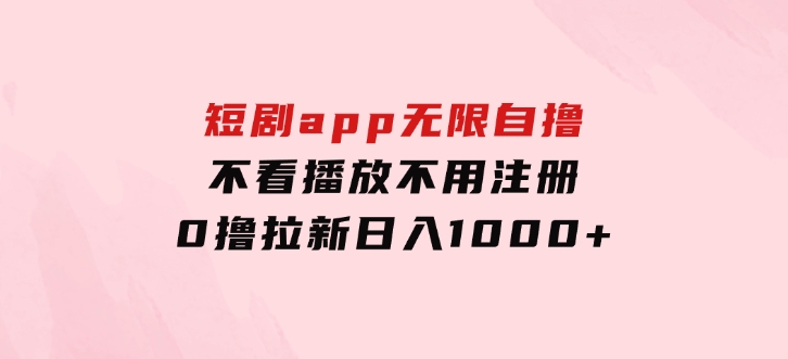 短剧app无限自撸，不看播放不用注册，0撸拉新日入1000+-财仔梦想资源网