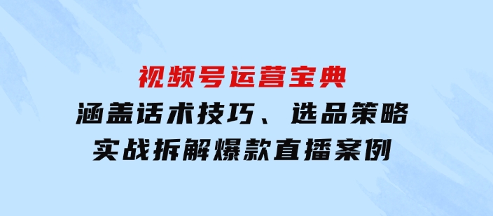 视频号运营宝典：涵盖话术技巧、选品策略、实战拆解爆款直播案例-财仔梦想资源网
