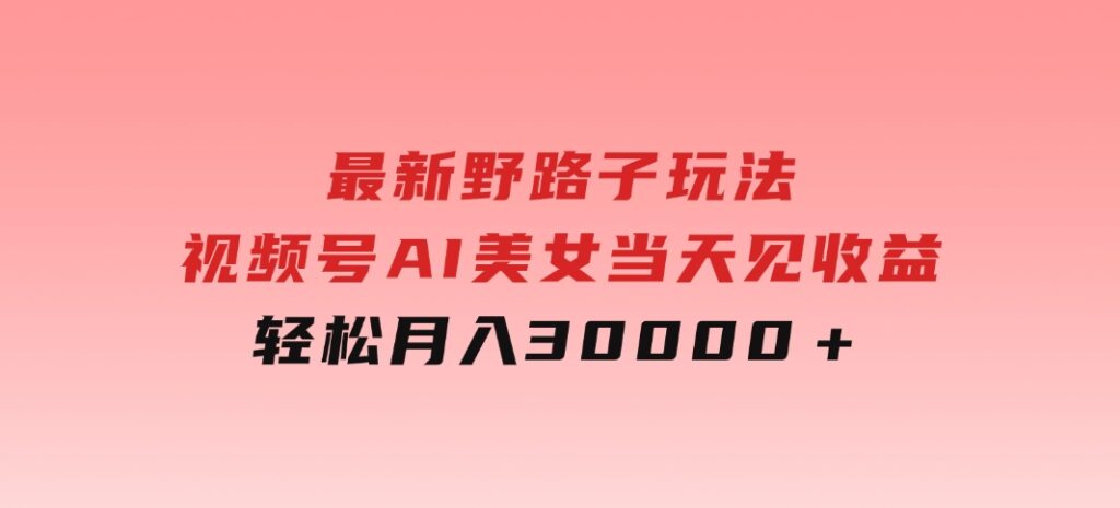 最新野路子玩法，视频号AI美女，当天见收益，轻松月入30000＋-财仔梦想资源网