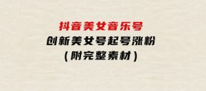 抖音美女音乐号，创新美女号起号涨粉（附完整素材）-财仔梦想资源网