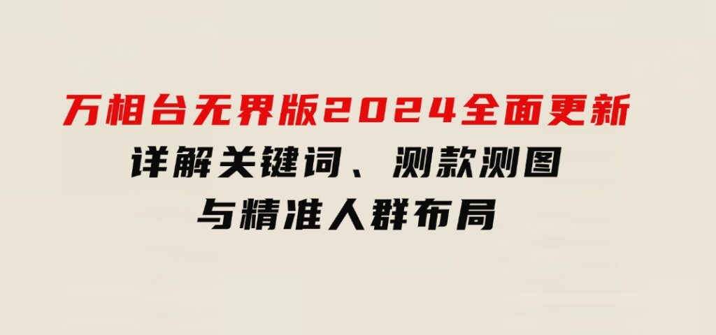 万相台无界版2024全面更新，详解关键词、测款测图与精准人群布局-财仔梦想资源网
