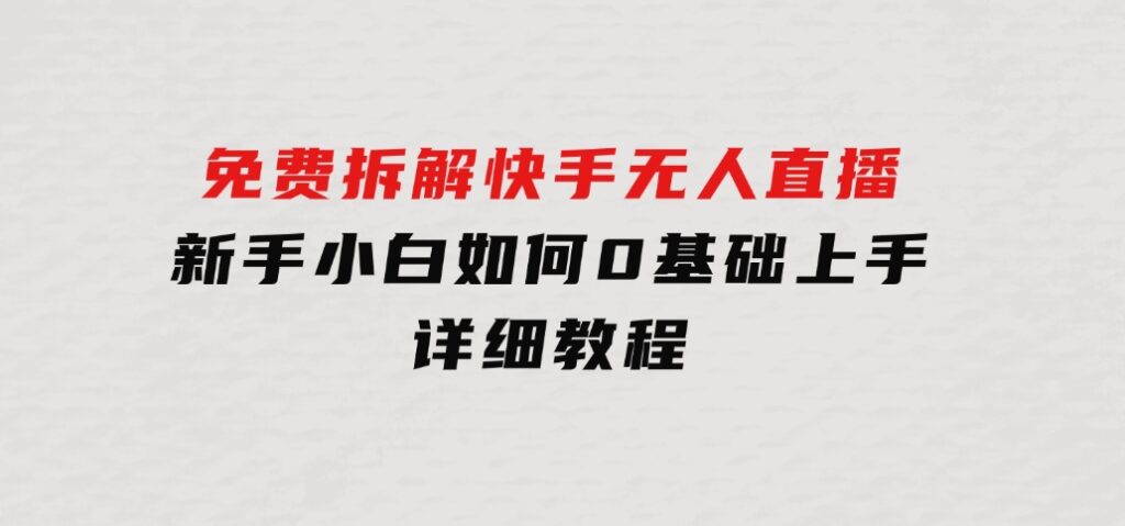 免费拆解：快手无人直播，新手小白如何0基础上手，详细教程-财仔梦想资源网