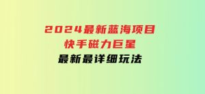 2024最新蓝海项目快手磁力巨星最新最详细玩法-财仔梦想资源网