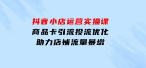 抖音小店运营实操课：商品卡引流投流优化，助力店铺流量暴增-财仔梦想资源网