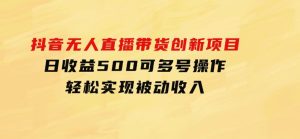 抖音无人直播带货创新项目，日收益500，可多号操作，轻松实现被动收入-财仔梦想资源网