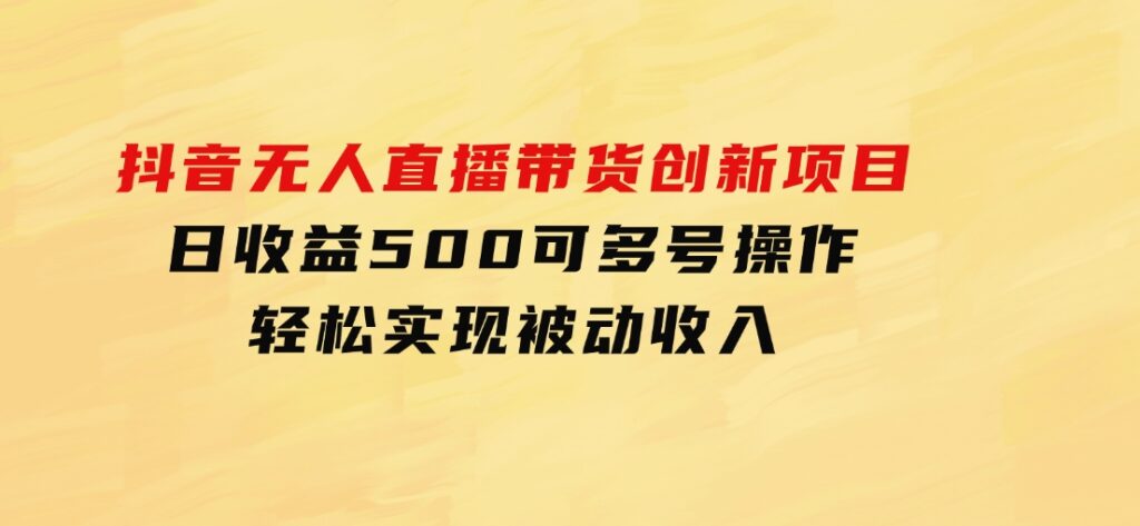 抖音无人直播带货创新项目，日收益500，可多号操作，轻松实现被动收入-财仔梦想资源网