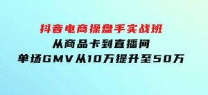 抖音电商操盘手实战班：从商品卡到直播间，单场GMV从10万提升至50万-财仔梦想资源网