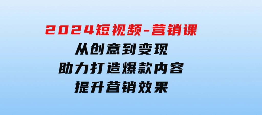 2024短视频-营销课：从创意到变现，助力打造爆款内容，提升营销效果-财仔梦想资源网