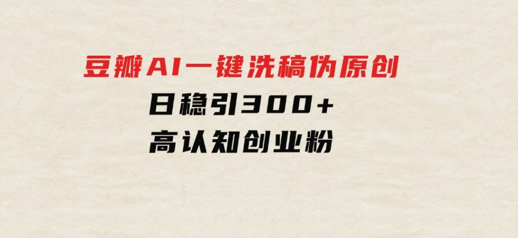 2024年10月豆瓣AI一键洗稿伪原创，日稳引300+高认知创业粉，-财仔梦想资源网