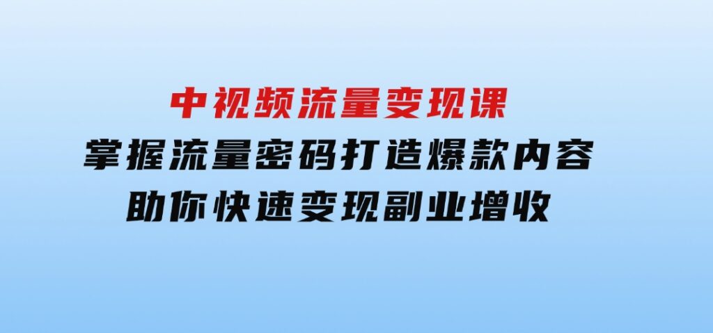 中视频流量变现课：掌握流量密码打造爆款内容，助你快速变现副业增收-财仔梦想资源网