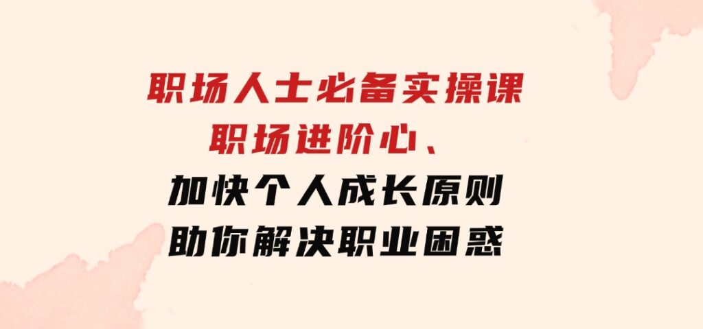 职场人士必备实操课：职场进阶心法、加快个人成长原则，助你解决职业困惑-财仔梦想资源网
