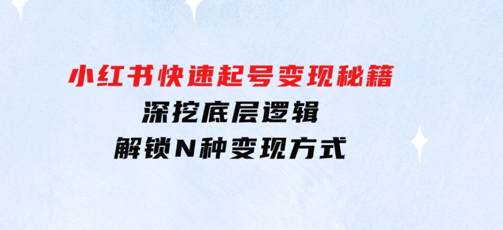 小红书快速起号变现秘籍：深挖底层逻辑，解锁N种变现方式-财仔梦想资源网