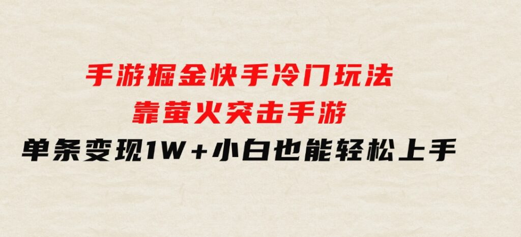 手游掘金，快手冷门玩法，靠萤火突击手游，单条变现1W+，小白也能轻松上手-财仔梦想资源网