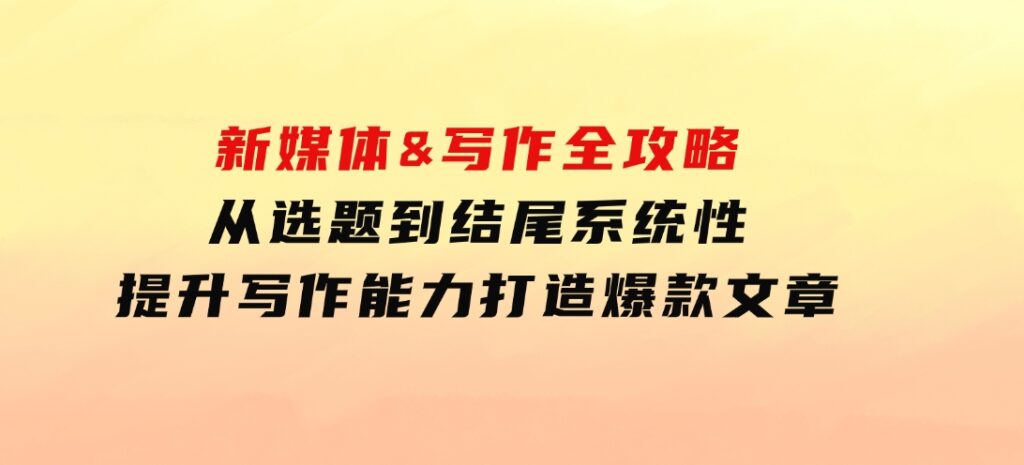 新媒体&写作全攻略：从选题到结尾，系统性提升写作能力，打造爆款文章-财仔梦想资源网