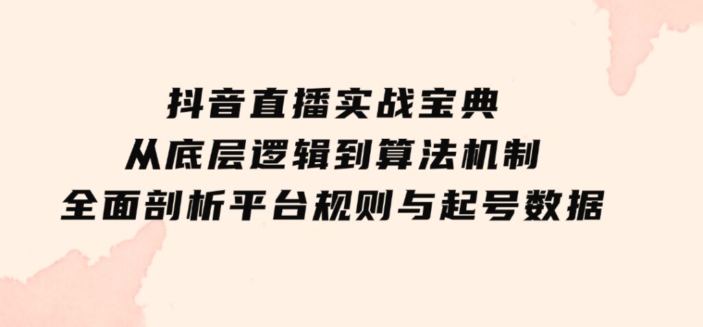 抖音直播实战宝典：从底层逻辑到算法机制，全面剖析平台规则与起号数据-财仔梦想资源网