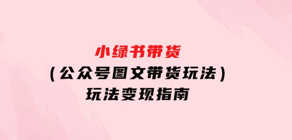 小绿书带货（公众号图文带货玩法）玩法变现指南-财仔梦想资源网