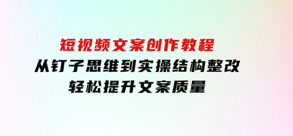 短视频文案创作教程：从钉子思维到实操结构整改，轻松提升文案质量-财仔梦想资源网