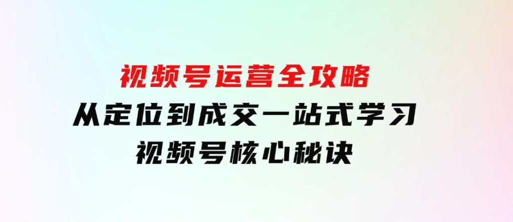 视频号运营全攻略，从定位到成交一站式学习，视频号核心秘诀，-财仔梦想资源网